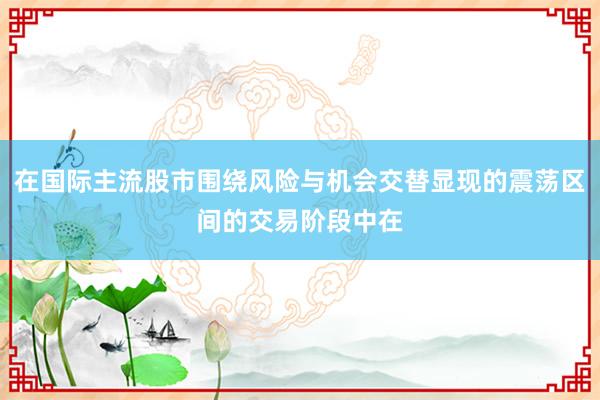 在国际主流股市围绕风险与机会交替显现的震荡区间的交易阶段中在