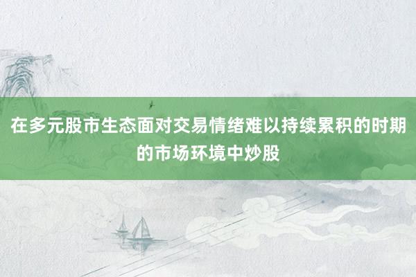 在多元股市生态面对交易情绪难以持续累积的时期的市场环境中炒股