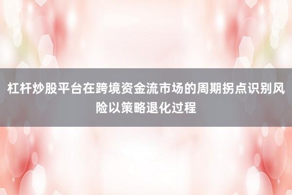 杠杆炒股平台在跨境资金流市场的周期拐点识别风险以策略退化过程