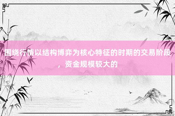 围绕行情以结构博弈为核心特征的时期的交易阶段，资金规模较大的