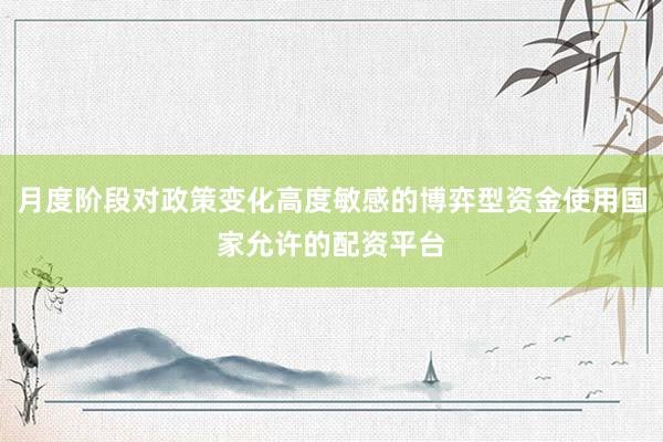 月度阶段对政策变化高度敏感的博弈型资金使用国家允许的配资平台