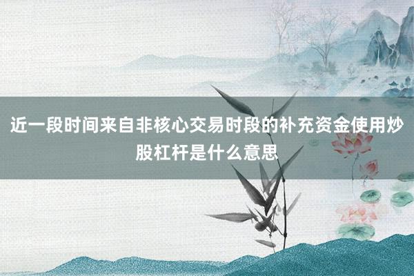 近一段时间来自非核心交易时段的补充资金使用炒股杠杆是什么意思