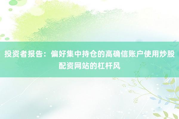 投资者报告：偏好集中持仓的高确信账户使用炒股配资网站的杠杆风