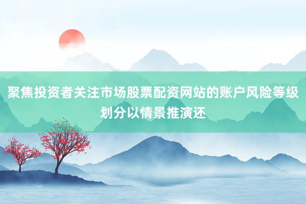 聚焦投资者关注市场股票配资网站的账户风险等级划分以情景推演还