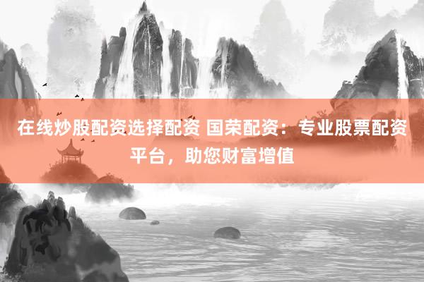 在线炒股配资选择配资 国荣配资：专业股票配资平台，助您财富增值