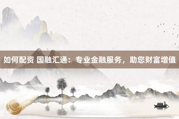 如何配资 国融汇通：专业金融服务，助您财富增值