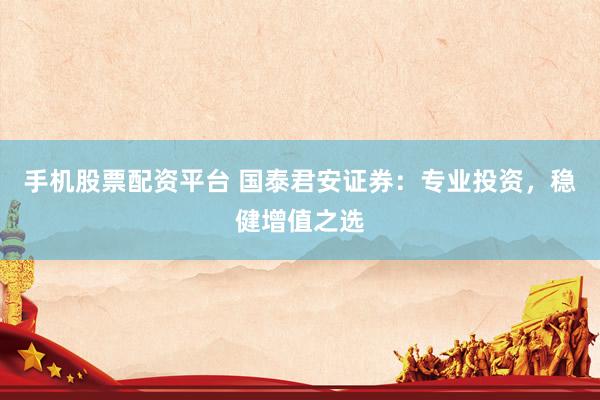 手机股票配资平台 国泰君安证券：专业投资，稳健增值之选