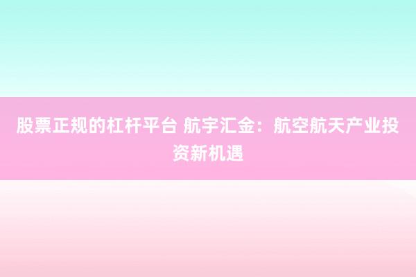 股票正规的杠杆平台 航宇汇金：航空航天产业投资新机遇