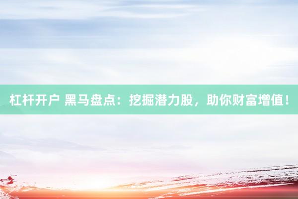 杠杆开户 黑马盘点：挖掘潜力股，助你财富增值！