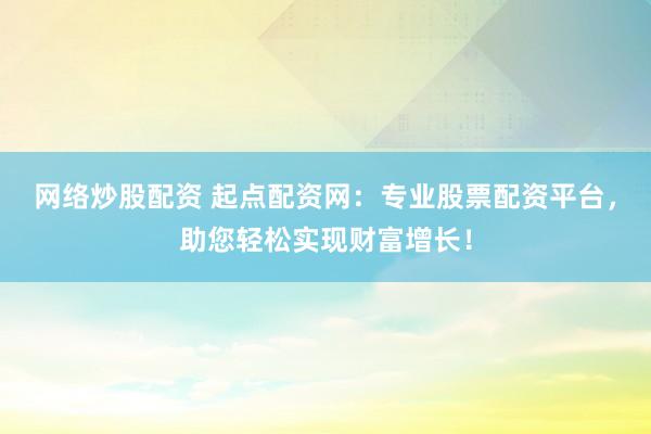 网络炒股配资 起点配资网：专业股票配资平台，助您轻松实现财富增长！