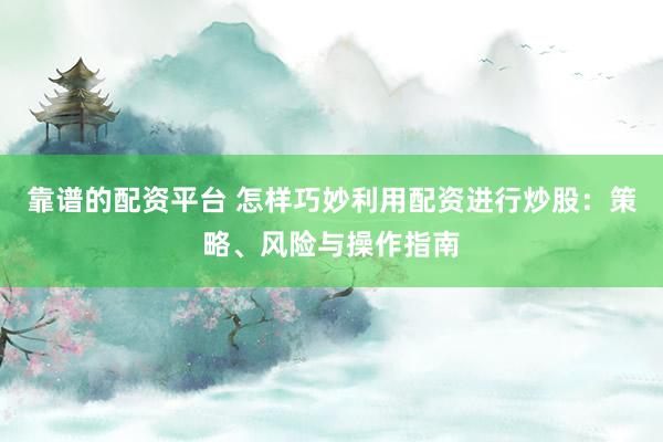 靠谱的配资平台 怎样巧妙利用配资进行炒股：策略、风险与操作指南