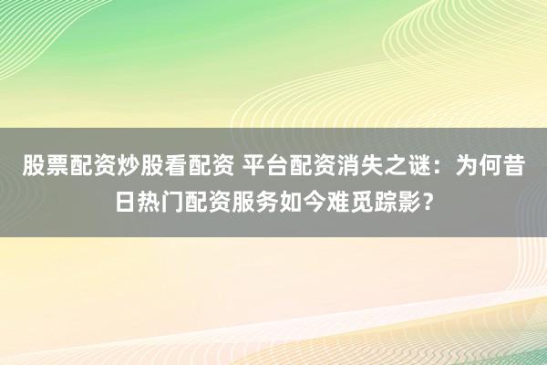 股票配资炒股看配资 平台配资消失之谜：为何昔日热门配资服务如今难觅踪影？