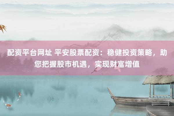 配资平台网址 平安股票配资：稳健投资策略，助您把握股市机遇，实现财富增值