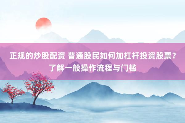 正规的炒股配资 普通股民如何加杠杆投资股票？了解一般操作流程与门槛