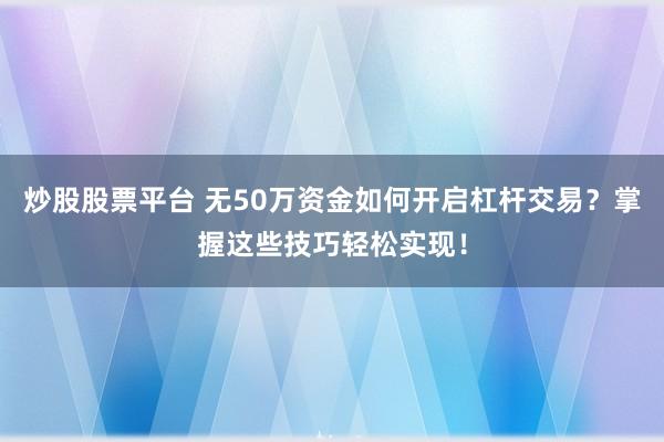 炒股股票平台 无50万资金如何开启杠杆交易？掌握这些技巧轻松实现！