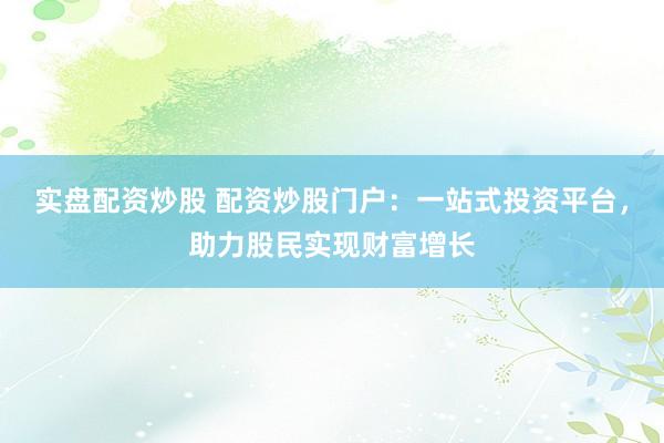 实盘配资炒股 配资炒股门户：一站式投资平台，助力股民实现财富增长