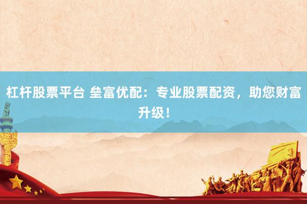 杠杆股票平台 垒富优配：专业股票配资，助您财富升级！