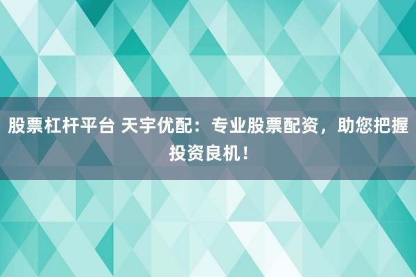 股票杠杆平台 天宇优配：专业股票配资，助您把握投资良机！