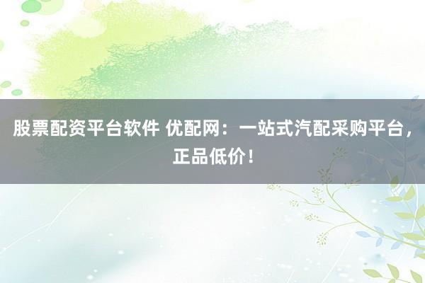 股票配资平台软件 优配网：一站式汽配采购平台，正品低价！