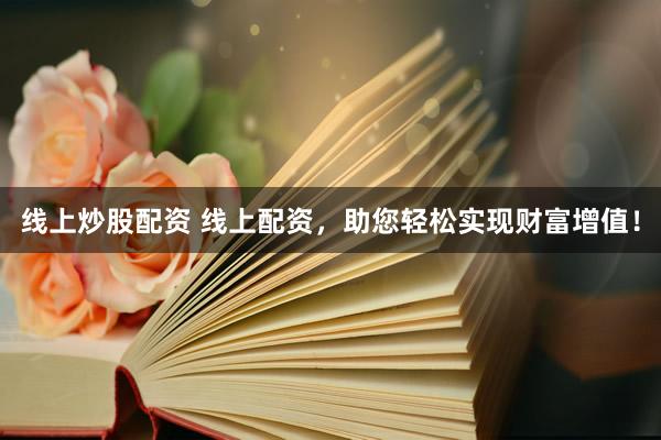 线上炒股配资 线上配资，助您轻松实现财富增值！