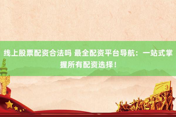 线上股票配资合法吗 最全配资平台导航：一站式掌握所有配资选择！