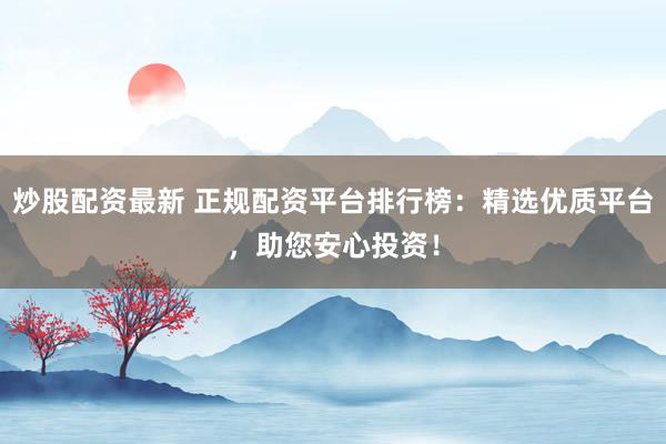 炒股配资最新 正规配资平台排行榜：精选优质平台，助您安心投资！