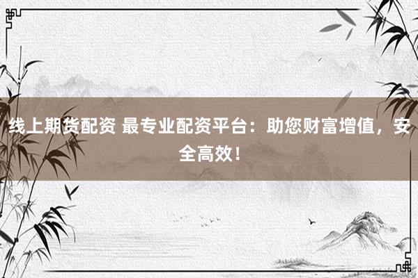 线上期货配资 最专业配资平台：助您财富增值，安全高效！