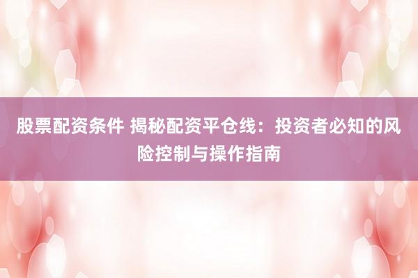 股票配资条件 揭秘配资平仓线：投资者必知的风险控制与操作指南