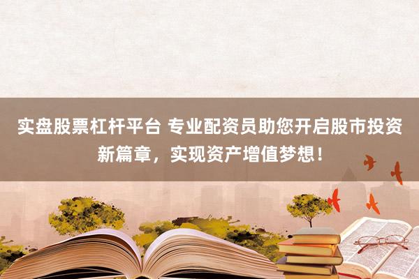 实盘股票杠杆平台 专业配资员助您开启股市投资新篇章，实现资产增值梦想！