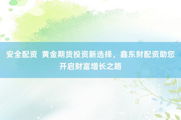 安全配资  黄金期货投资新选择，鑫东财配资助您开启财富增长之路