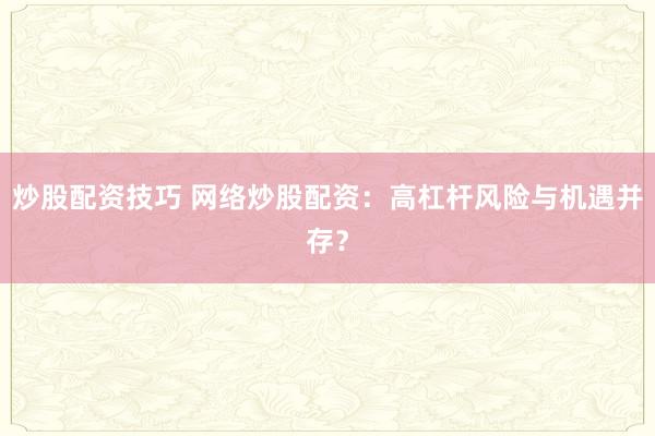 炒股配资技巧 网络炒股配资：高杠杆风险与机遇并存？