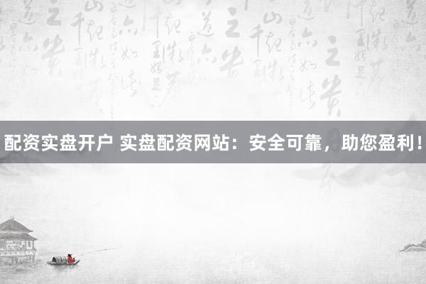 配资实盘开户 实盘配资网站：安全可靠，助您盈利！