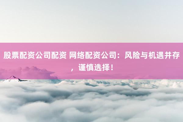 股票配资公司配资 网络配资公司：风险与机遇并存，谨慎选择！