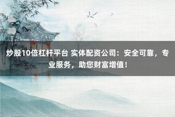 炒股10倍杠杆平台 实体配资公司：安全可靠，专业服务，助您财富增值！