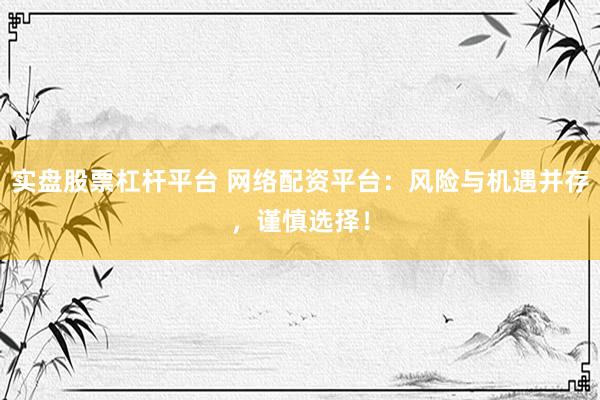实盘股票杠杆平台 网络配资平台：风险与机遇并存，谨慎选择！