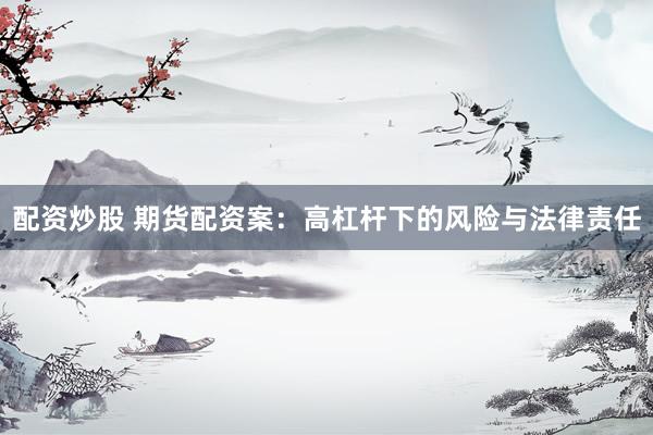 配资炒股 期货配资案：高杠杆下的风险与法律责任