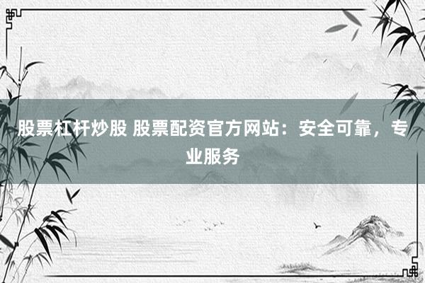 股票杠杆炒股 股票配资官方网站：安全可靠，专业服务