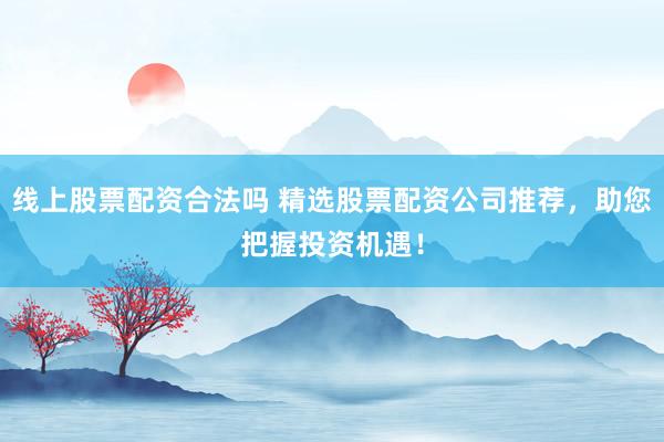 线上股票配资合法吗 精选股票配资公司推荐，助您把握投资机遇！