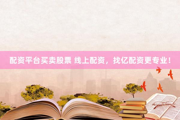 配资平台买卖股票 线上配资，找亿配资更专业！