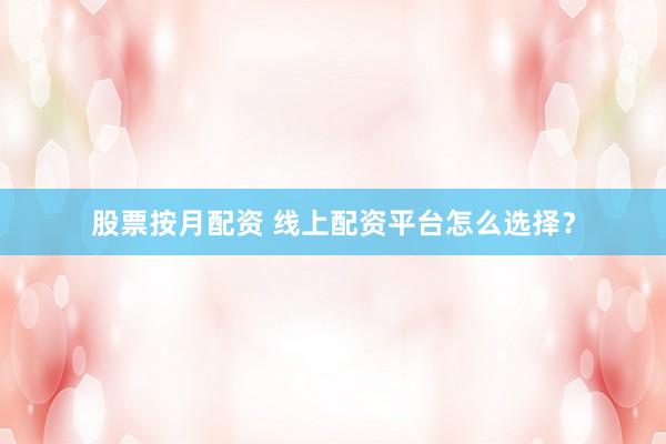 股票按月配资 线上配资平台怎么选择？