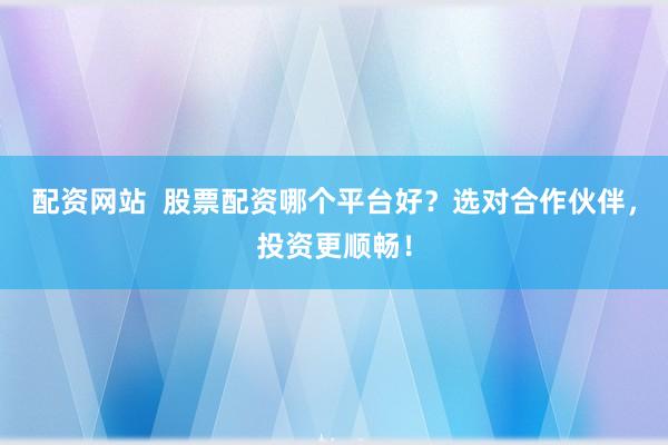 配资网站  股票配资哪个平台好？选对合作伙伴，投资更顺畅！