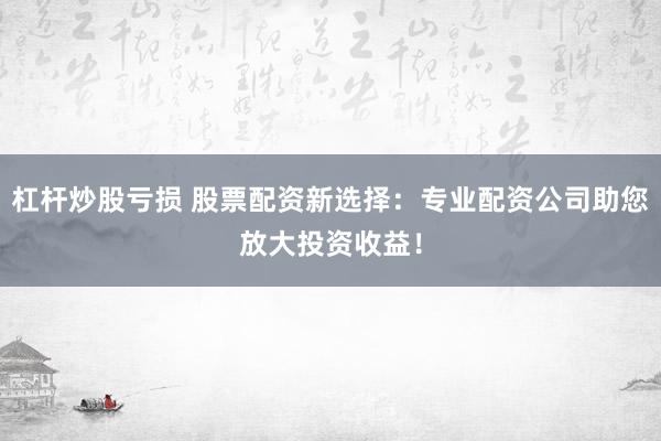 杠杆炒股亏损 股票配资新选择：专业配资公司助您放大投资收益！