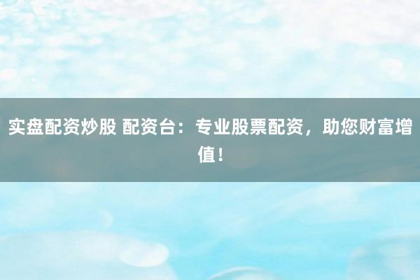实盘配资炒股 配资台：专业股票配资，助您财富增值！