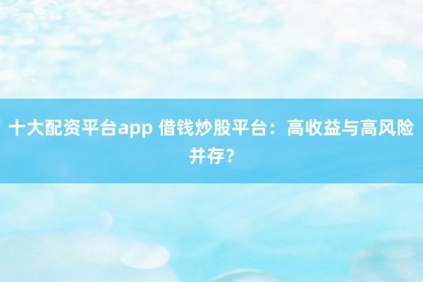 十大配资平台app 借钱炒股平台:高收益与高风险并存?