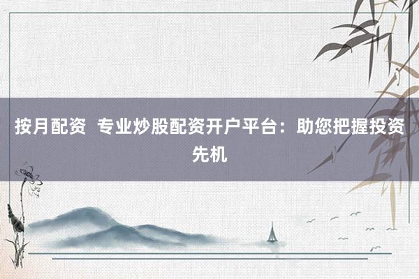 按月配资  专业炒股配资开户平台：助您把握投资先机