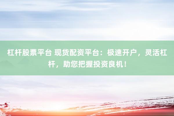 杠杆股票平台 现货配资平台：极速开户，灵活杠杆，助您把握投资良机！