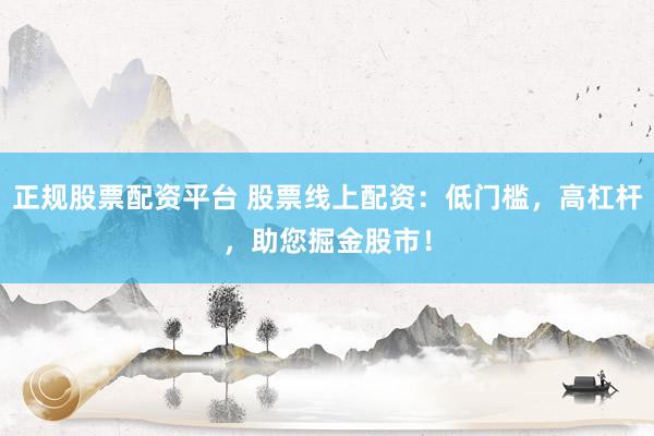 正规股票配资平台 股票线上配资：低门槛，高杠杆，助您掘金股市！