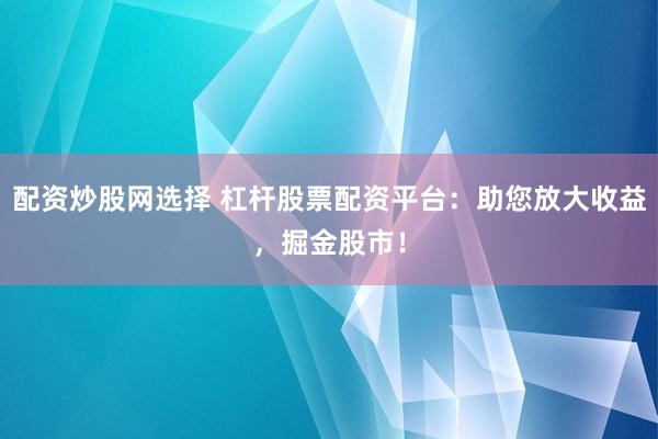 配资炒股网选择 杠杆股票配资平台：助您放大收益，掘金股市！