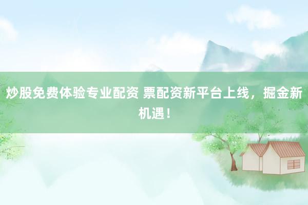 炒股免费体验专业配资 票配资新平台上线，掘金新机遇！