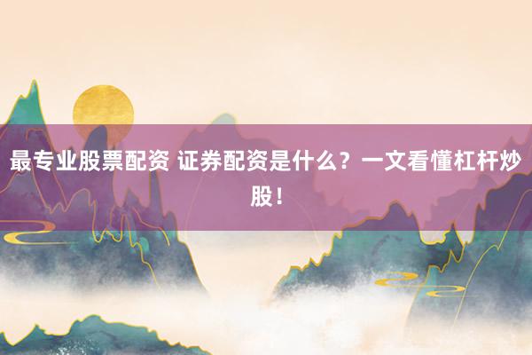最专业股票配资 证券配资是什么？一文看懂杠杆炒股！